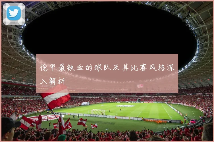 德甲最铁血的球队及其比赛风格深入解析