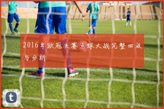 2016年欧冠决赛点球大战完整回放与分析