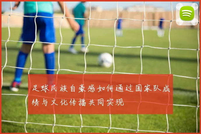 足球民族自豪感如何通过国家队成绩与文化传播共同实现