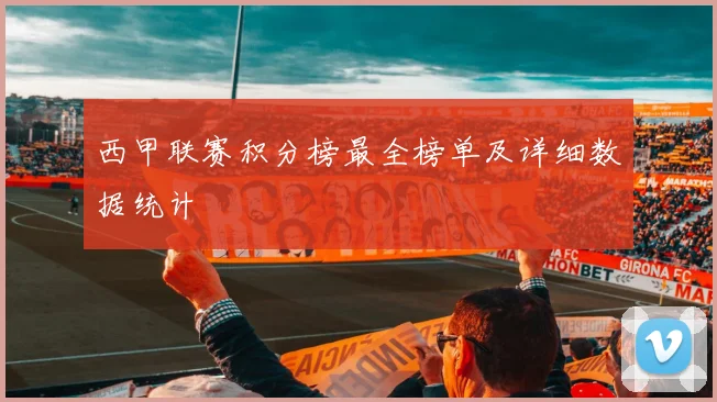 西甲联赛积分榜最全榜单及详细数据统计