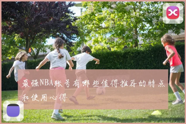 最强NBA账号有哪些值得推荐的特点和使用心得