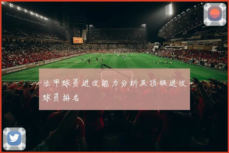 法甲球员进攻能力分析及顶级进攻球员排名