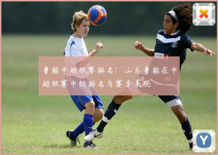 鲁能中超联赛排名：山东鲁能在中超联赛中的排名与赛季表现
