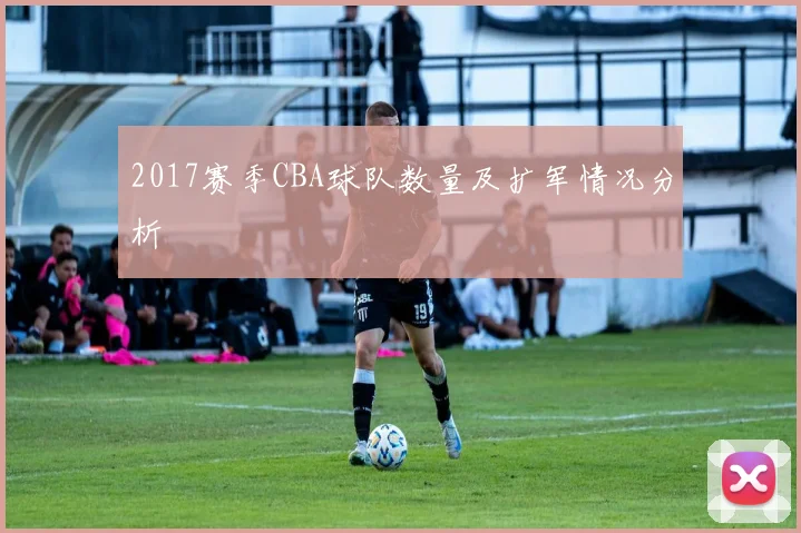 2017赛季CBA球队数量及扩军情况分析