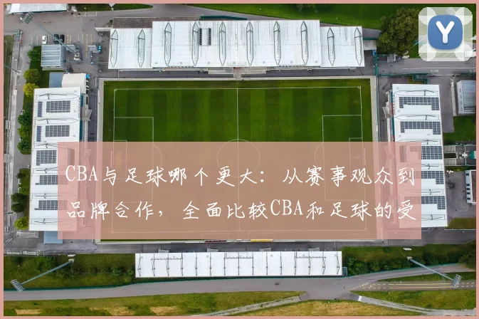 CBA与足球哪个更大：从赛事观众到品牌合作，全面比较CBA和足球的受欢迎程度