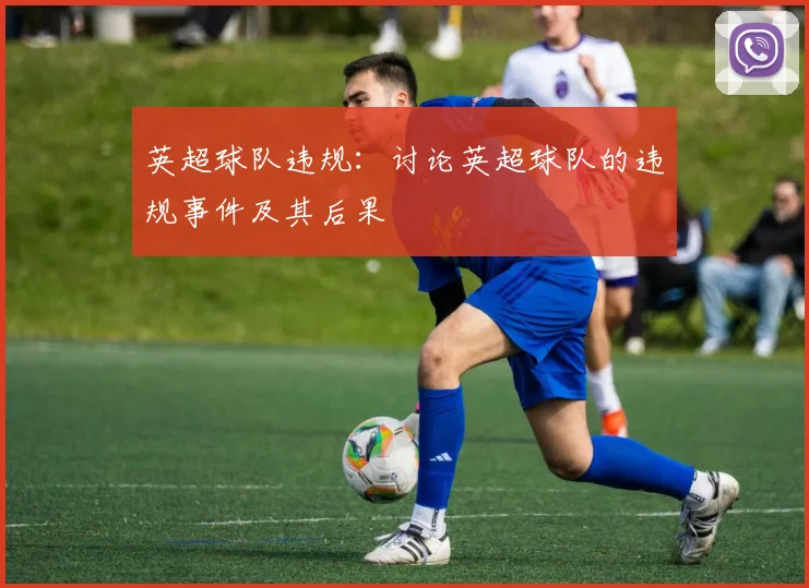 英超球队违规：讨论英超球队的违规事件及其后果