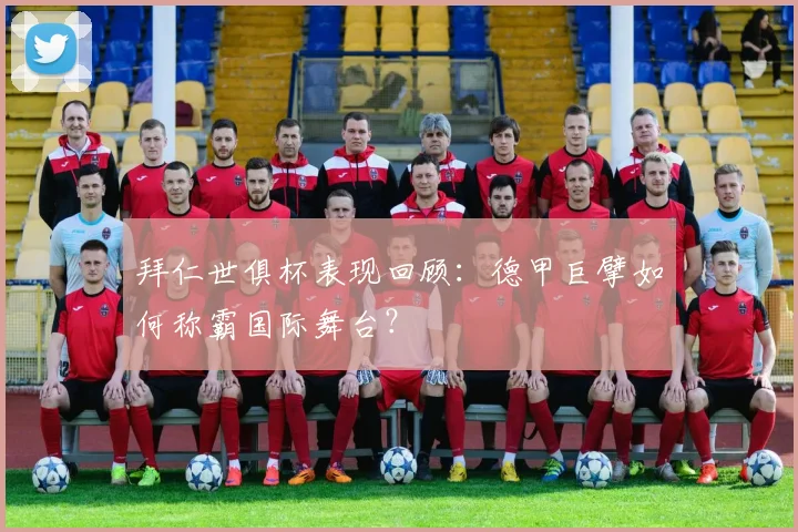 拜仁世俱杯表现回顾：德甲巨擘如何称霸国际舞台？