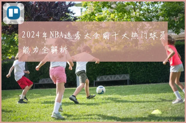 2024年NBA选秀大会前十大热门球员能力全解析