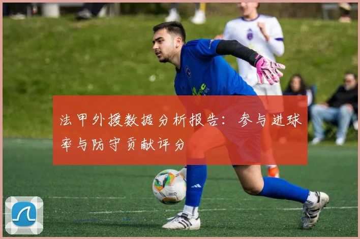 法甲外援数据分析报告：参与进球率与防守贡献评分