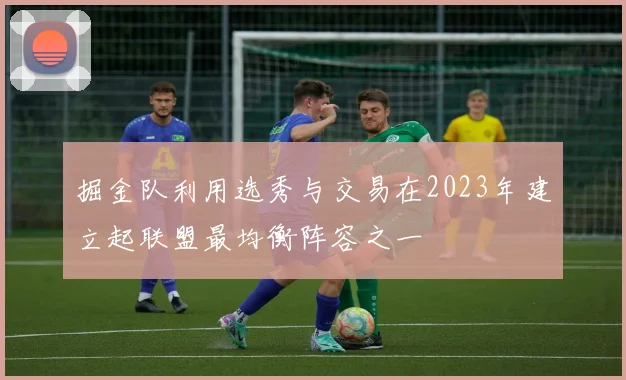 掘金队利用选秀与交易在2023年建立起联盟最均衡阵容之一