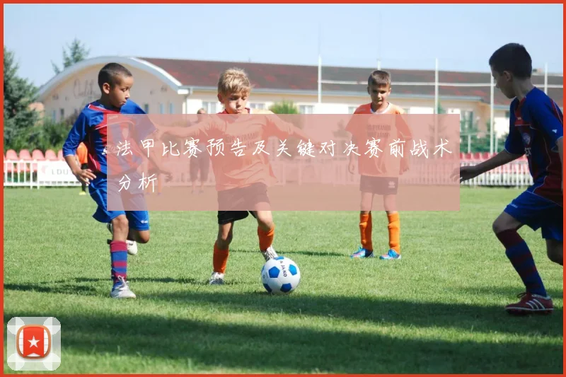 法甲比赛预告及关键对决赛前战术分析