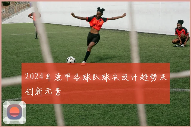 2024年意甲各球队球衣设计趋势及创新元素